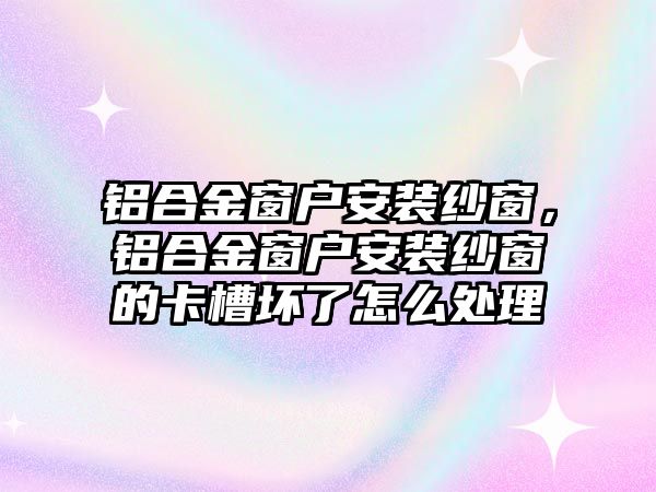 鋁合金窗戶安裝紗窗，鋁合金窗戶安裝紗窗的卡槽壞了怎么處理