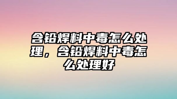 含鉛焊料中毒怎么處理，含鉛焊料中毒怎么處理好