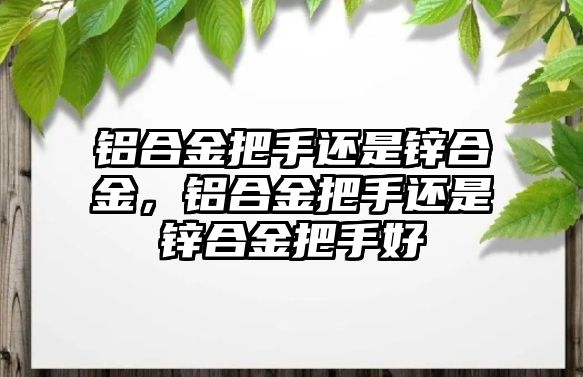 鋁合金把手還是鋅合金，鋁合金把手還是鋅合金把手好