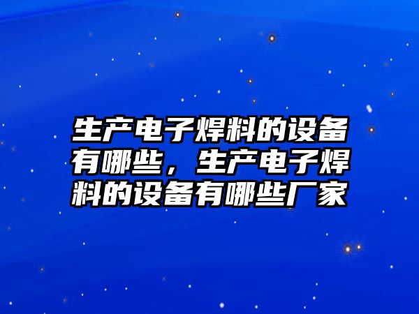 生產(chǎn)電子焊料的設備有哪些，生產(chǎn)電子焊料的設備有哪些廠家