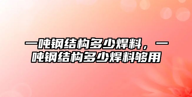 一噸鋼結(jié)構(gòu)多少焊料，一噸鋼結(jié)構(gòu)多少焊料夠用