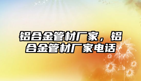 鋁合金管材廠家，鋁合金管材廠家電話