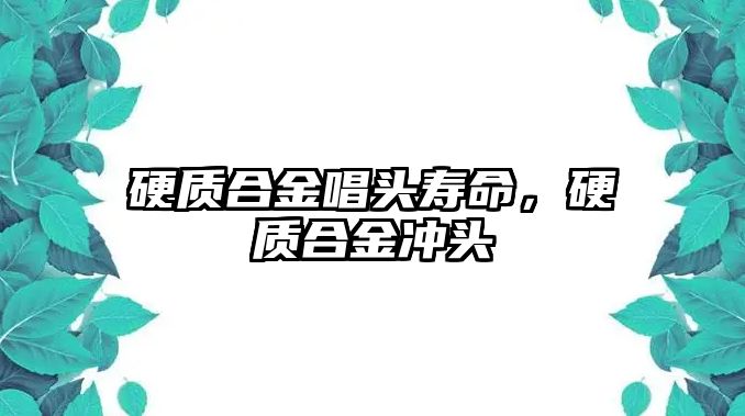 硬質(zhì)合金唱頭壽命，硬質(zhì)合金沖頭