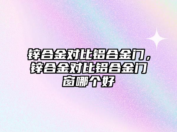 鋅合金對比鋁合金門，鋅合金對比鋁合金門窗哪個(gè)好