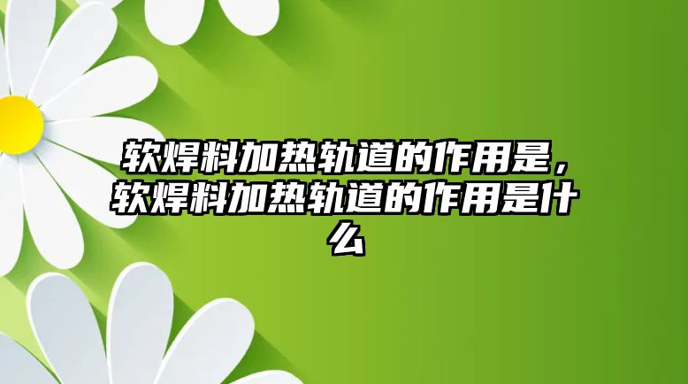 軟焊料加熱軌道的作用是，軟焊料加熱軌道的作用是什么