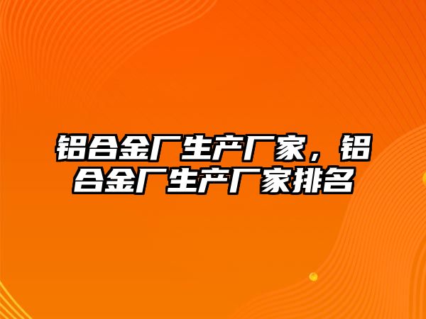 鋁合金廠生產廠家，鋁合金廠生產廠家排名