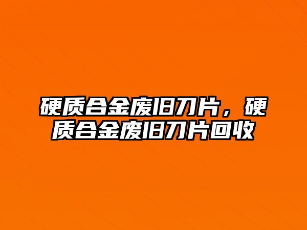 硬質(zhì)合金廢舊刀片，硬質(zhì)合金廢舊刀片回收