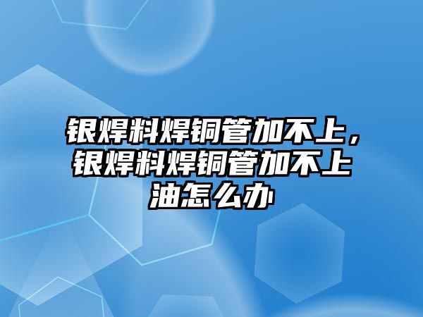 銀焊料焊銅管加不上，銀焊料焊銅管加不上油怎么辦