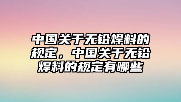 中國關(guān)于無鉛焊料的規(guī)定，中國關(guān)于無鉛焊料的規(guī)定有哪些