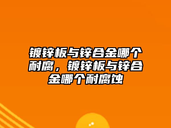 鍍鋅板與鋅合金哪個(gè)耐腐，鍍鋅板與鋅合金哪個(gè)耐腐蝕