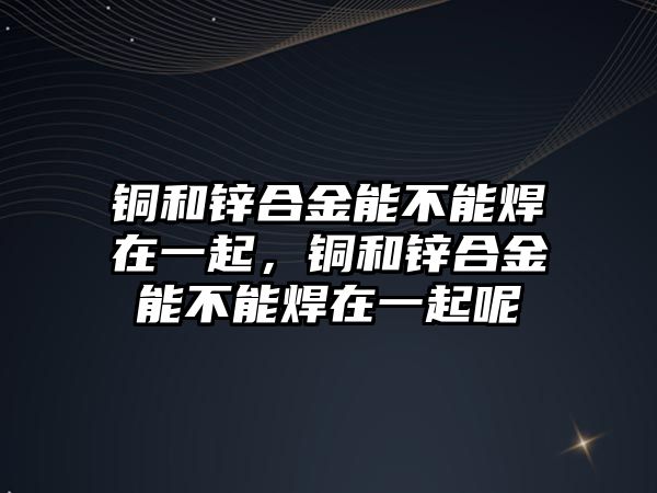 銅和鋅合金能不能焊在一起，銅和鋅合金能不能焊在一起呢