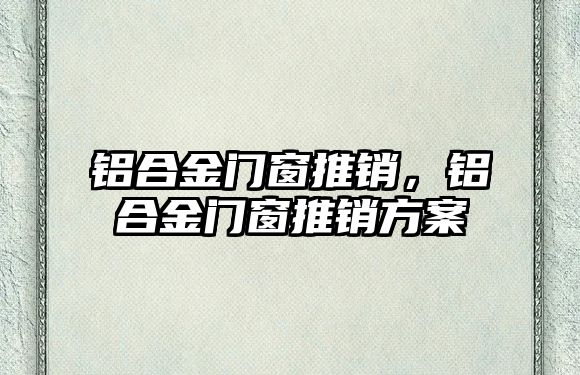 鋁合金門窗推銷，鋁合金門窗推銷方案