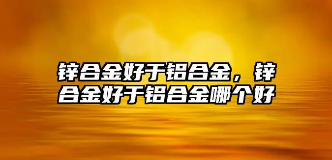 鋅合金好于鋁合金，鋅合金好于鋁合金哪個(gè)好