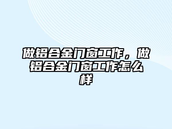 做鋁合金門窗工作，做鋁合金門窗工作怎么樣