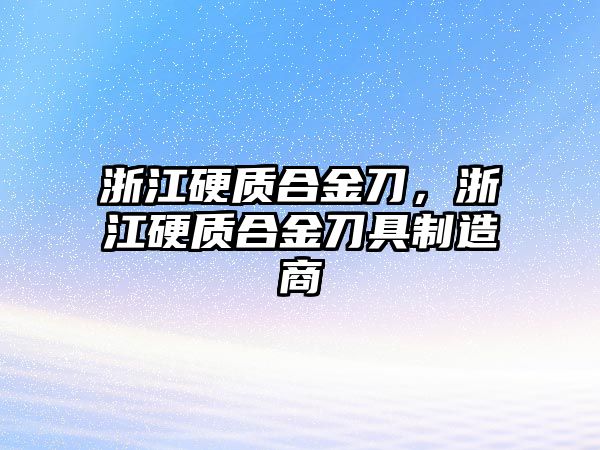 浙江硬質(zhì)合金刀，浙江硬質(zhì)合金刀具制造商