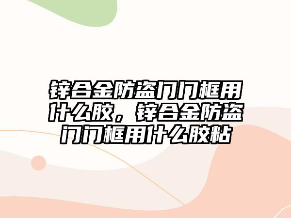 鋅合金防盜門門框用什么膠，鋅合金防盜門門框用什么膠粘