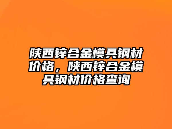 陜西鋅合金模具鋼材價格，陜西鋅合金模具鋼材價格查詢