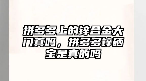 拼多多上的鋅合金大門真嗎，拼多多鋅硒寶是真的嗎