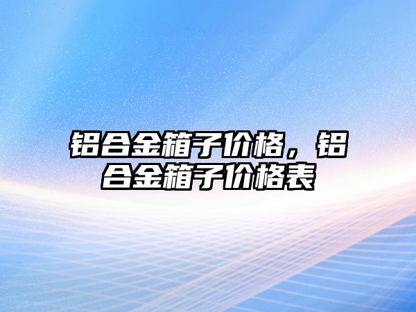 鋁合金箱子價格，鋁合金箱子價格表