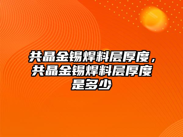 共晶金錫焊料層厚度，共晶金錫焊料層厚度是多少