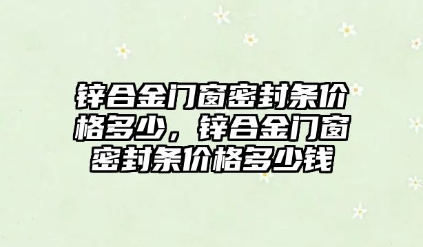 鋅合金門窗密封條價格多少，鋅合金門窗密封條價格多少錢