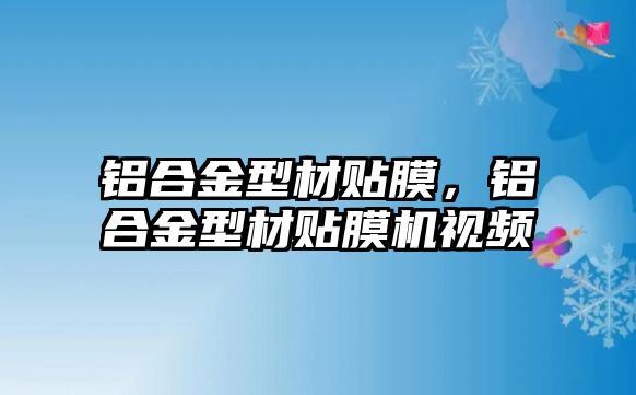 鋁合金型材貼膜，鋁合金型材貼膜機視頻