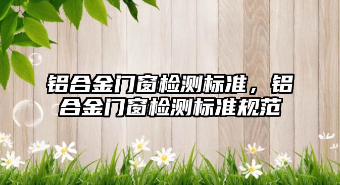 鋁合金門窗檢測標準，鋁合金門窗檢測標準規(guī)范