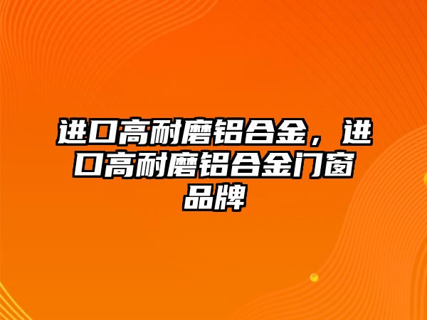 進(jìn)口高耐磨鋁合金，進(jìn)口高耐磨鋁合金門窗品牌