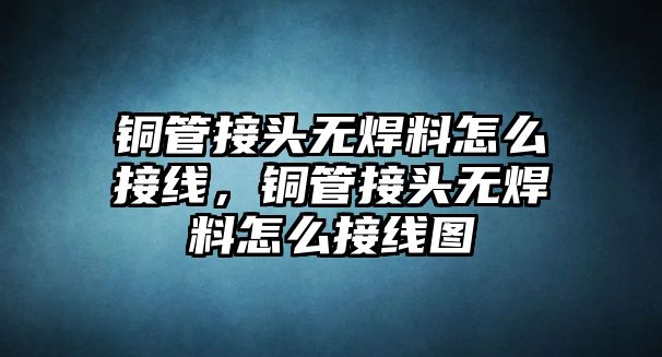 銅管接頭無焊料怎么接線，銅管接頭無焊料怎么接線圖