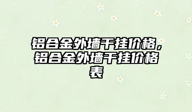 鋁合金外墻干掛價格，鋁合金外墻干掛價格表