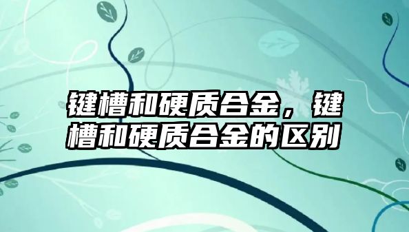 鍵槽和硬質(zhì)合金，鍵槽和硬質(zhì)合金的區(qū)別