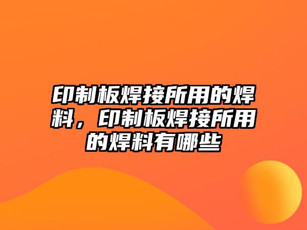 印制板焊接所用的焊料，印制板焊接所用的焊料有哪些