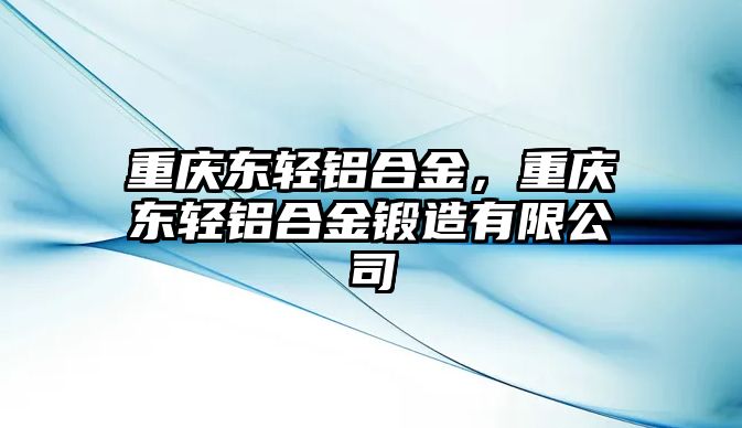 重慶東輕鋁合金，重慶東輕鋁合金鍛造有限公司