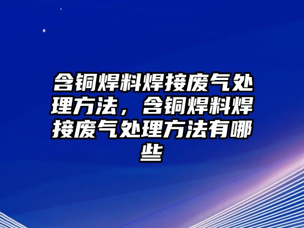 含銅焊料焊接廢氣處理方法，含銅焊料焊接廢氣處理方法有哪些