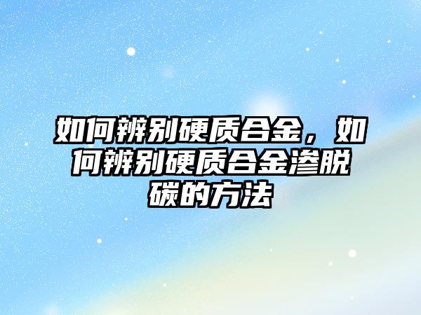 如何辨別硬質(zhì)合金，如何辨別硬質(zhì)合金滲脫碳的方法