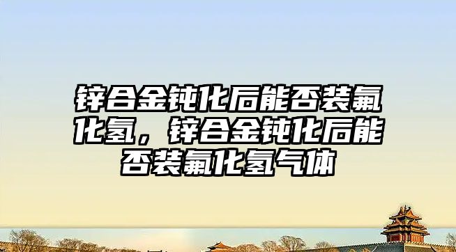 鋅合金鈍化后能否裝氟化氫，鋅合金鈍化后能否裝氟化氫氣體