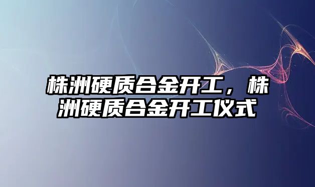 株洲硬質(zhì)合金開工，株洲硬質(zhì)合金開工儀式