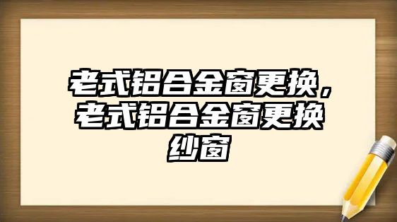 老式鋁合金窗更換，老式鋁合金窗更換紗窗