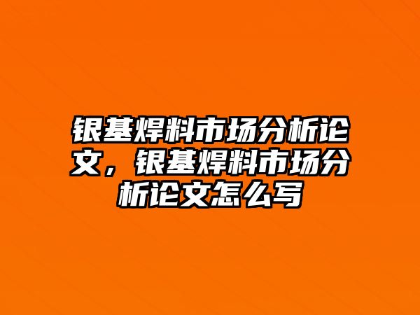 銀基焊料市場分析論文，銀基焊料市場分析論文怎么寫