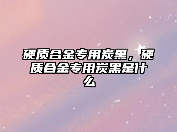 硬質(zhì)合金專用炭黑，硬質(zhì)合金專用炭黑是什么