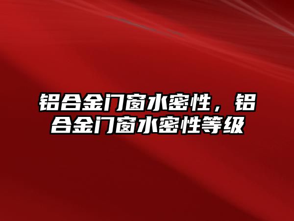 鋁合金門窗水密性，鋁合金門窗水密性等級(jí)