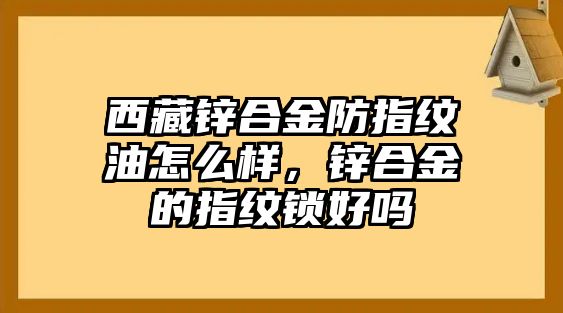 西藏鋅合金防指紋油怎么樣，鋅合金的指紋鎖好嗎