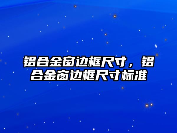 鋁合金窗邊框尺寸，鋁合金窗邊框尺寸標(biāo)準(zhǔn)