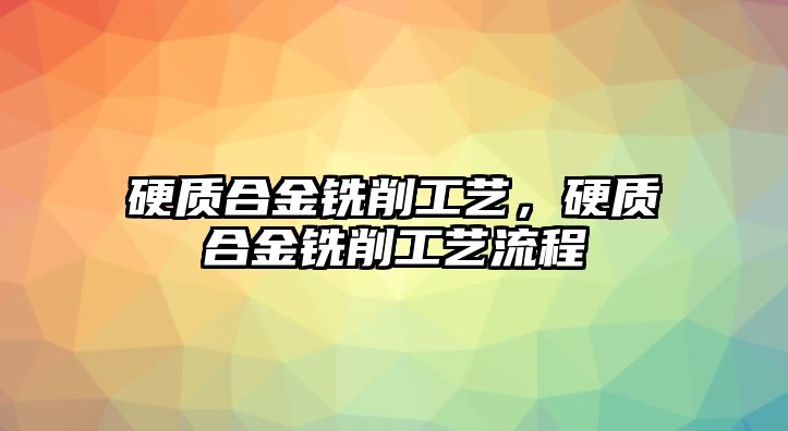 硬質(zhì)合金銑削工藝，硬質(zhì)合金銑削工藝流程