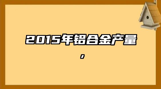 2015年鋁合金產(chǎn)量，