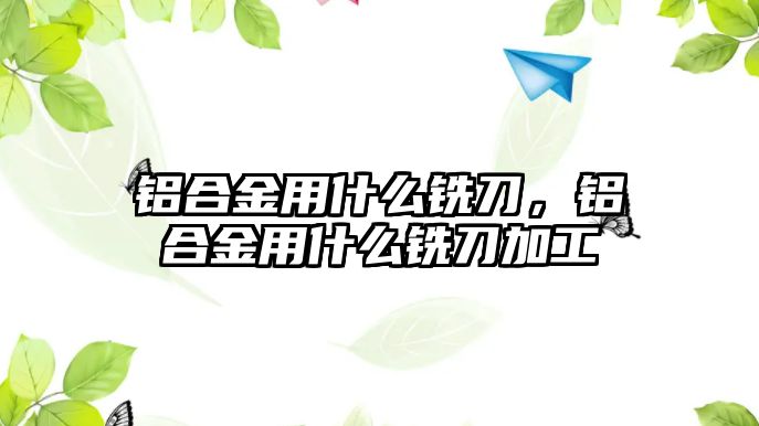 鋁合金用什么銑刀，鋁合金用什么銑刀加工