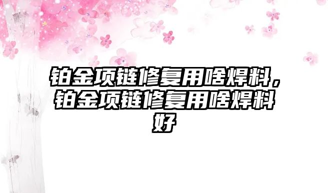 鉑金項鏈修復(fù)用啥焊料，鉑金項鏈修復(fù)用啥焊料好