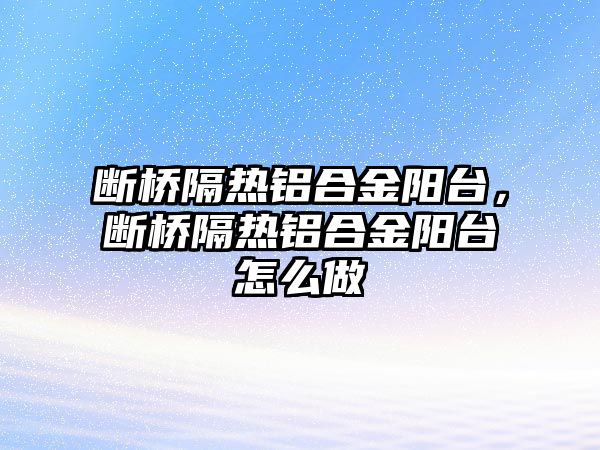 斷橋隔熱鋁合金陽臺，斷橋隔熱鋁合金陽臺怎么做