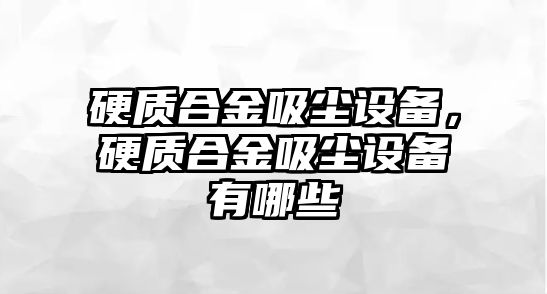 硬質(zhì)合金吸塵設(shè)備，硬質(zhì)合金吸塵設(shè)備有哪些