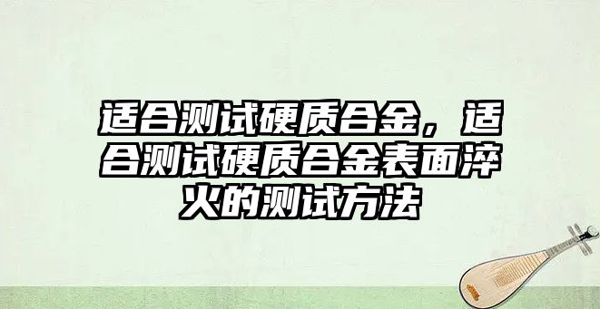 適合測試硬質合金，適合測試硬質合金表面淬火的測試方法